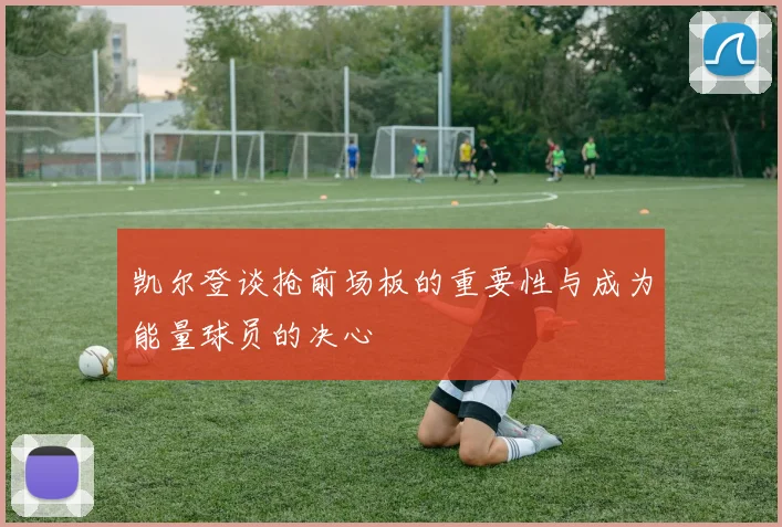 凯尔登谈抢前场板的重要性与成为能量球员的决心