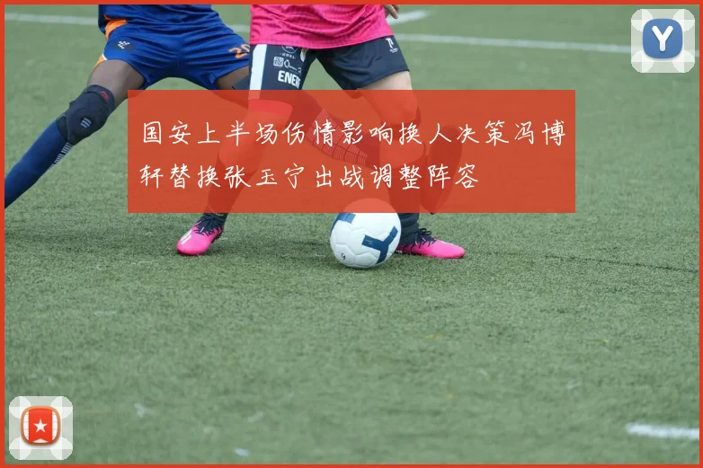 国安上半场伤情影响换人决策冯博轩替换张玉宁出战调整阵容