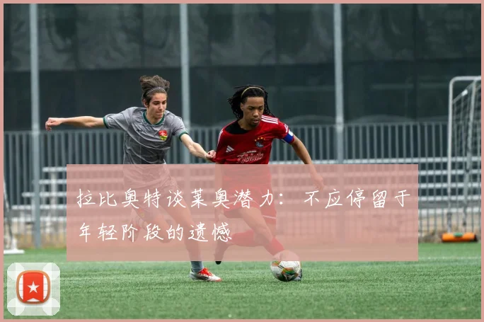 拉比奥特谈莱奥潜力：不应停留于年轻阶段的遗憾