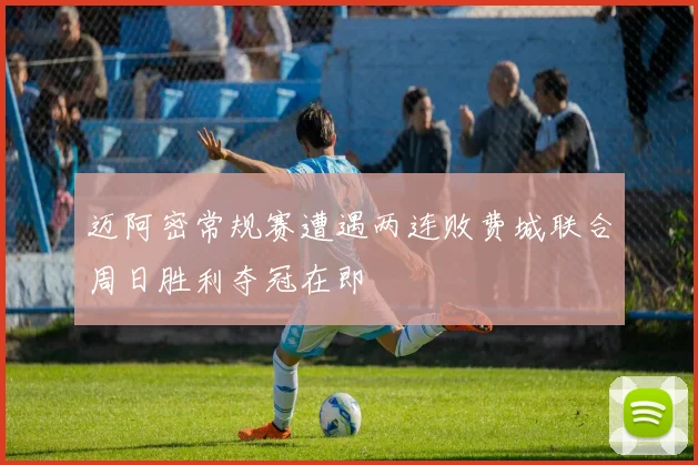 迈阿密常规赛遭遇两连败费城联合周日胜利夺冠在即