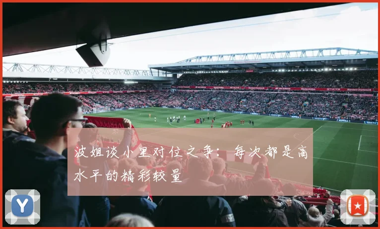 波姐谈小里对位之争：每次都是高水平的精彩较量