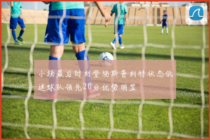 小杨最后时刻登场斯普利特状态低迷球队领先20分优势明显