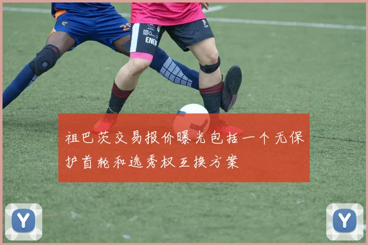 祖巴茨交易报价曝光包括一个无保护首轮和选秀权互换方案