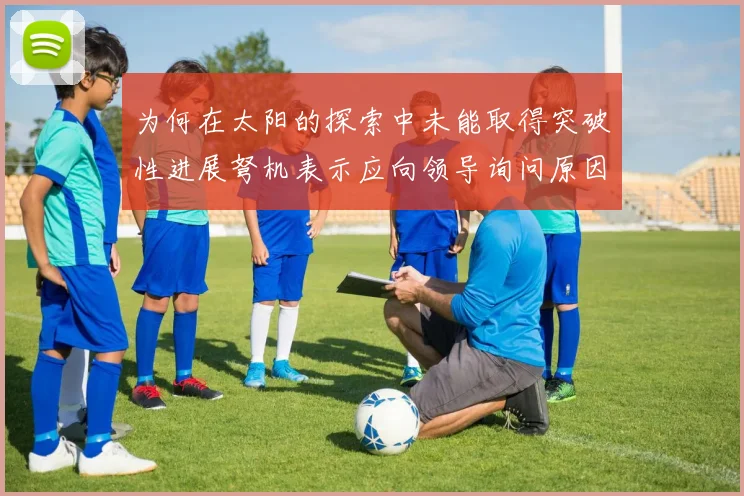 为何在太阳的探索中未能取得突破性进展弩机表示应向领导询问原因
