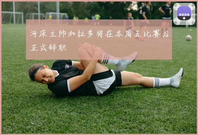 河床主帅加拉多将在本周五比赛后正式辞职