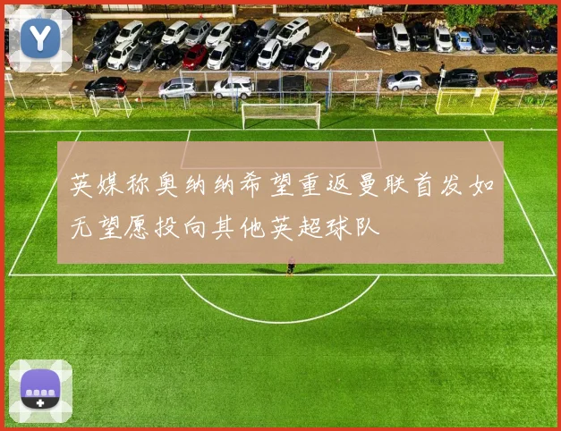 英媒称奥纳纳希望重返曼联首发如无望愿投向其他英超球队