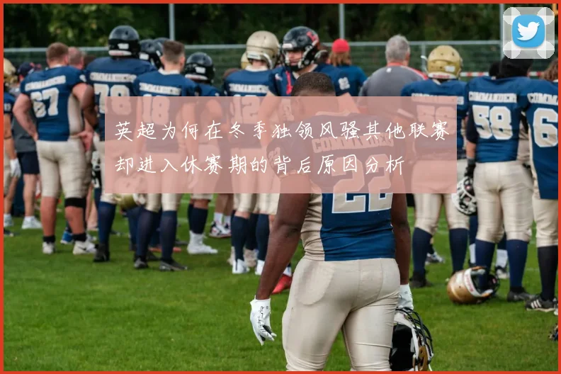 英超为何在冬季独领风骚其他联赛却进入休赛期的背后原因分析