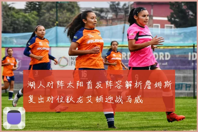湖人对阵太阳首发阵容解析詹姆斯复出对位狄龙艾顿迎战马威