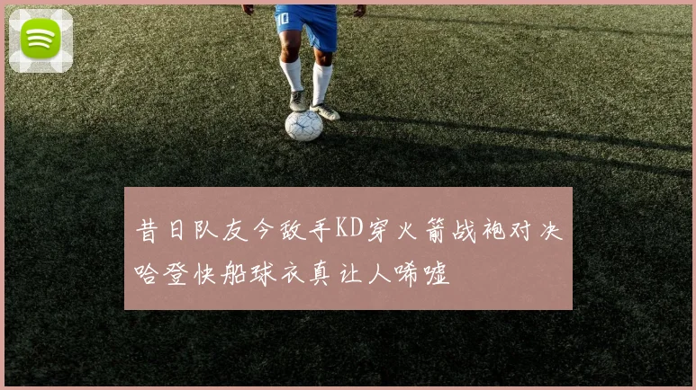 昔日队友今敌手KD穿火箭战袍对决哈登快船球衣真让人唏嘘