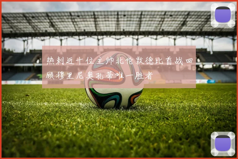 热刺近十位主帅北伦敦德比首战回顾穆里尼奥孔蒂唯一胜者