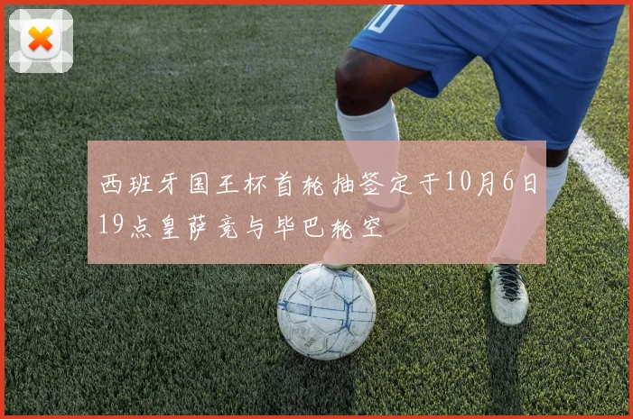 西班牙国王杯首轮抽签定于10月6日19点皇萨竞与毕巴轮空