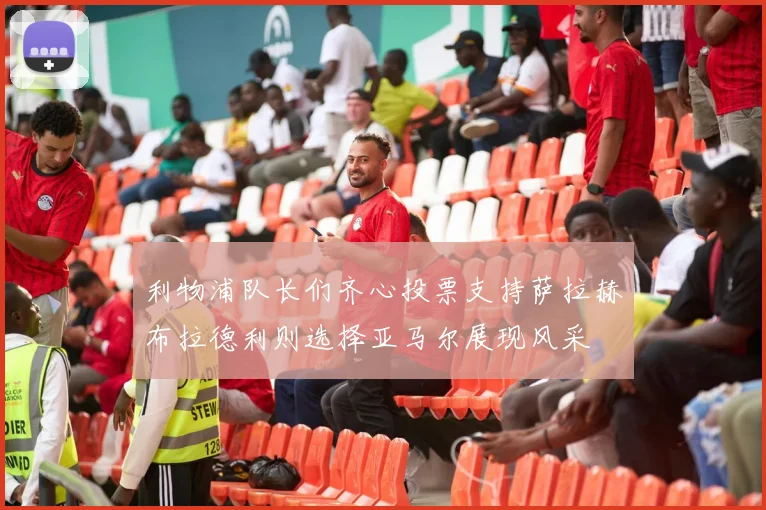 利物浦队长们齐心投票支持萨拉赫布拉德利则选择亚马尔展现风采