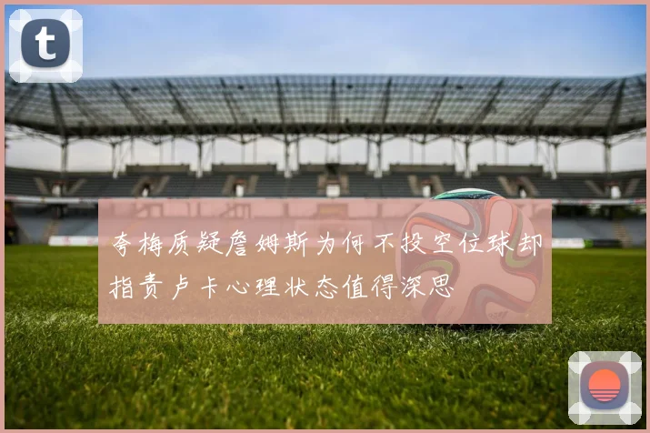 夸梅质疑詹姆斯为何不投空位球却指责卢卡心理状态值得深思