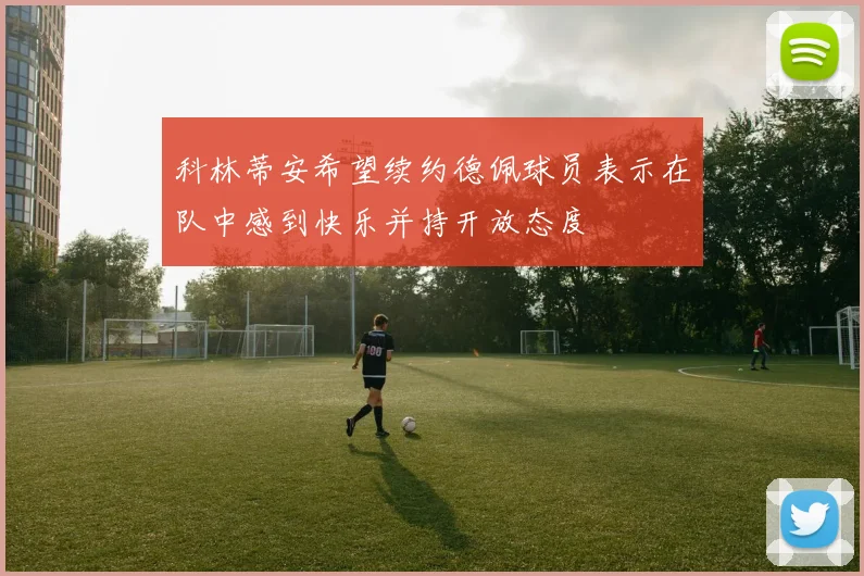 科林蒂安希望续约德佩球员表示在队中感到快乐并持开放态度