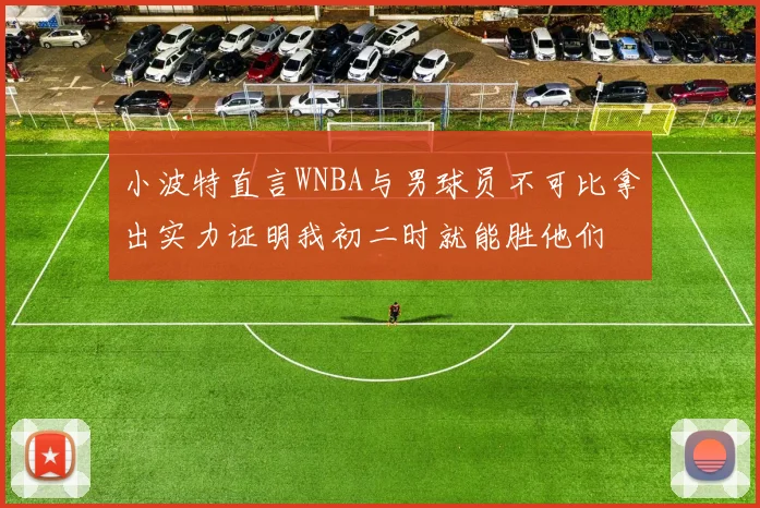 小波特直言WNBA与男球员不可比拿出实力证明我初二时就能胜他们