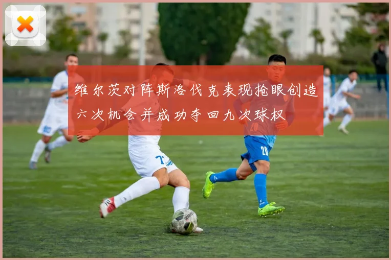 维尔茨对阵斯洛伐克表现抢眼创造六次机会并成功夺回九次球权
