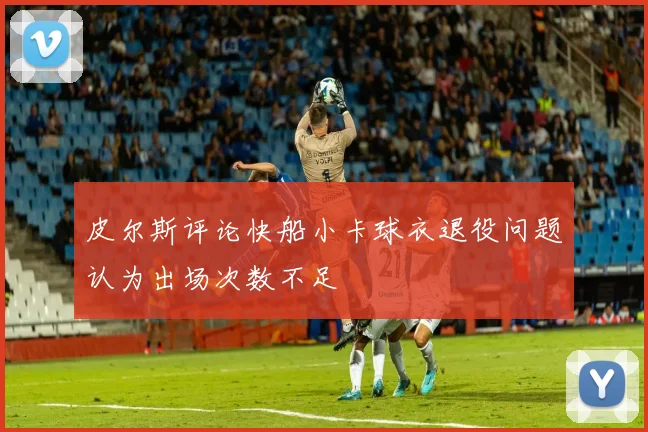 皮尔斯评论快船小卡球衣退役问题认为出场次数不足