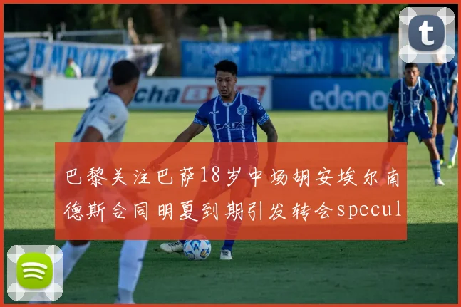巴黎关注巴萨18岁中场胡安埃尔南德斯合同明夏到期引发转会speculation