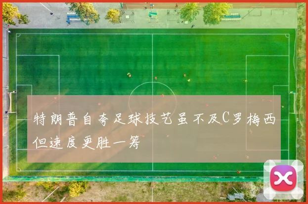 特朗普自夸足球技艺虽不及C罗梅西但速度更胜一筹
