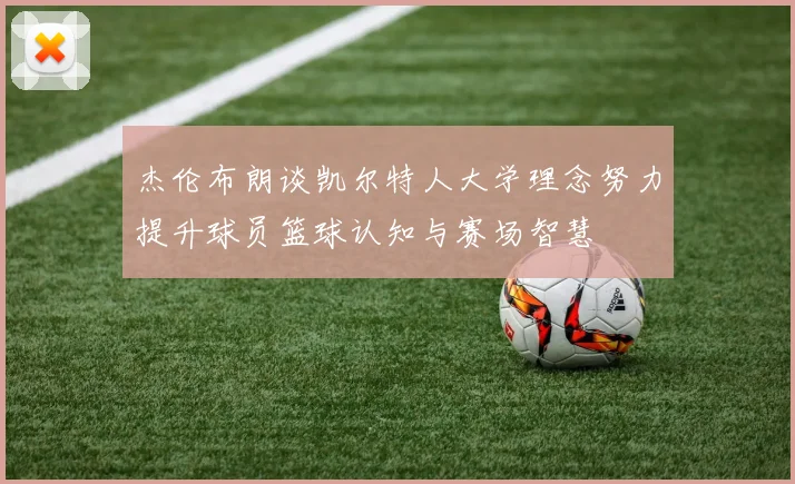杰伦布朗谈凯尔特人大学理念努力提升球员篮球认知与赛场智慧