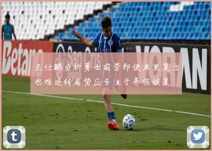 王仕鹏分析勇士前景即使库里复出也难逆转局势应专注于养伤恢复
