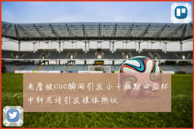 老詹被cue瞬间引发小卡幽默回应杯中轩尼诗引发媒体热议