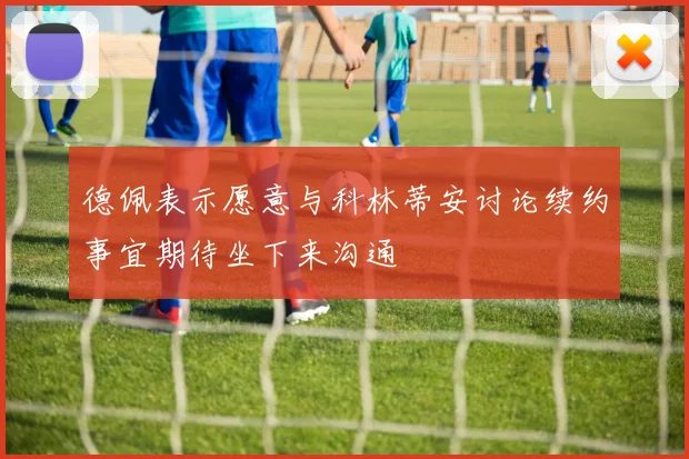 德佩表示愿意与科林蒂安讨论续约事宜期待坐下来沟通