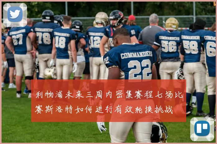 利物浦未来三周内密集赛程七场比赛斯洛特如何进行有效轮换挑战