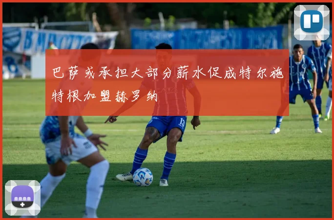 巴萨或承担大部分薪水促成特尔施特根加盟赫罗纳