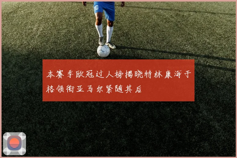 本赛季欧冠过人榜揭晓特林康海于格领衔亚马尔紧随其后