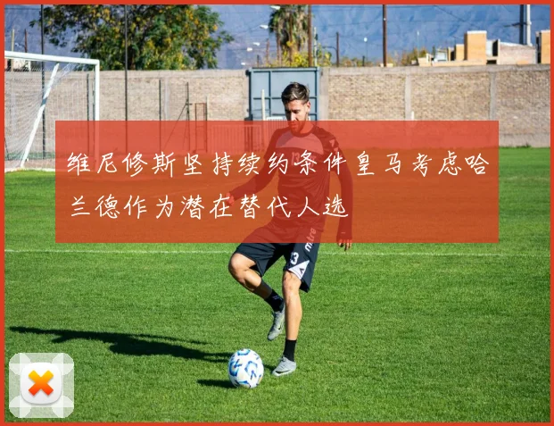 维尼修斯坚持续约条件皇马考虑哈兰德作为潜在替代人选
