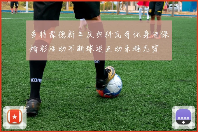 多特蒙德新年庆典科瓦奇化身酒保精彩活动不断球迷互动乐趣无穷