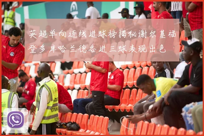 英超单向连线进球榜揭秘谢尔基福登多库哈兰德各进三球表现出色