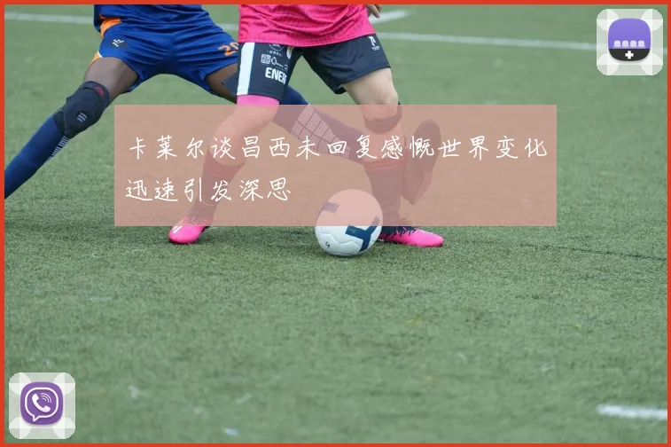 卡莱尔谈昌西未回复感慨世界变化迅速引发深思