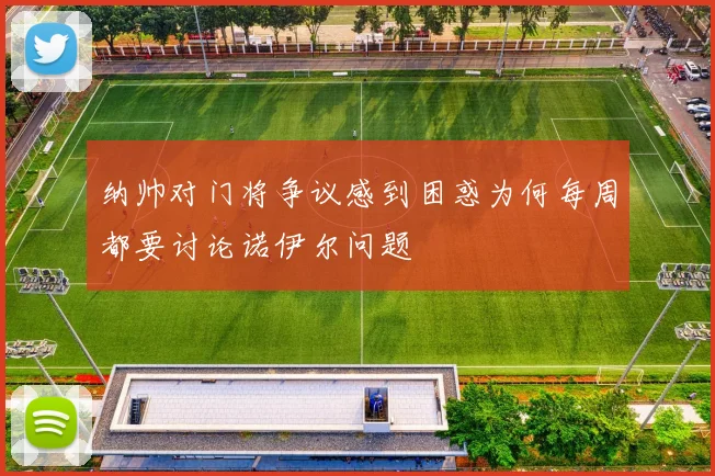 纳帅对门将争议感到困惑为何每周都要讨论诺伊尔问题