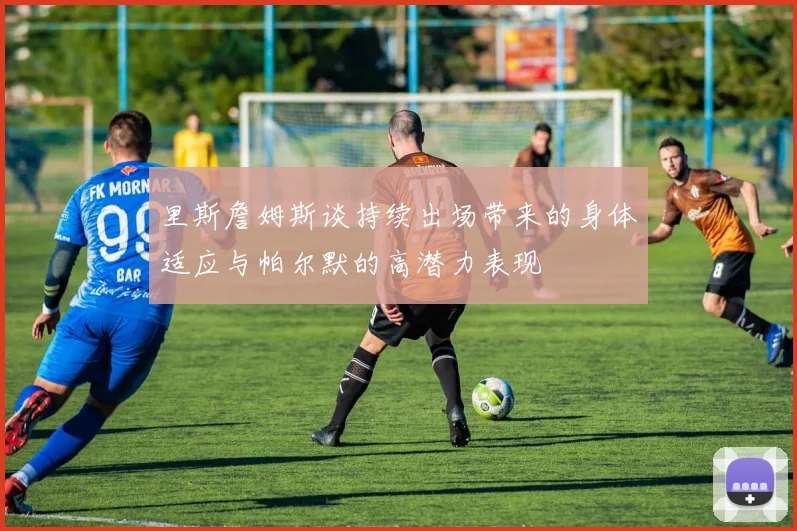 里斯詹姆斯谈持续出场带来的身体适应与帕尔默的高潜力表现