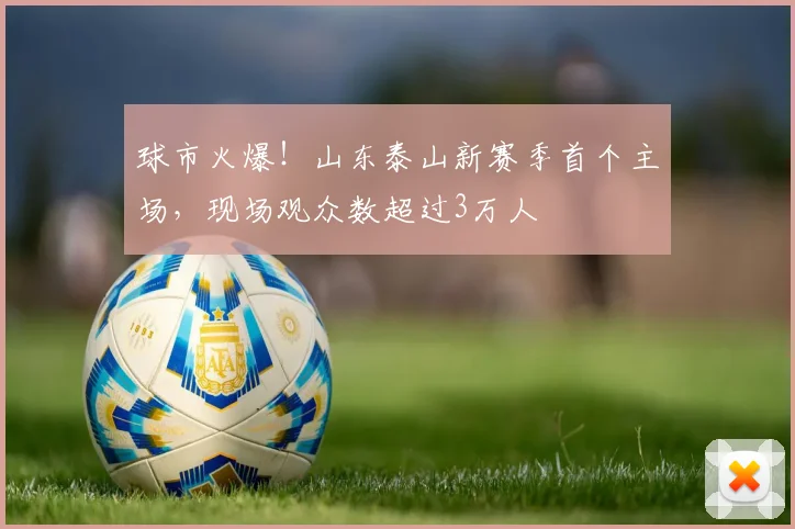 球市火爆！山东泰山新赛季首个主场，现场观众数超过3万人