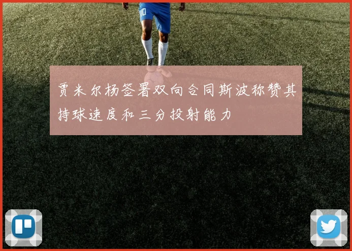 贾米尔杨签署双向合同斯波称赞其持球速度和三分投射能力