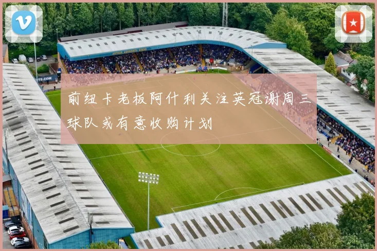 前纽卡老板阿什利关注英冠谢周三球队或有意收购计划