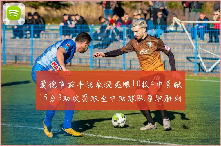 爱德华兹半场表现亮眼10投4中贡献15分3助攻罚球全中助球队争取胜利