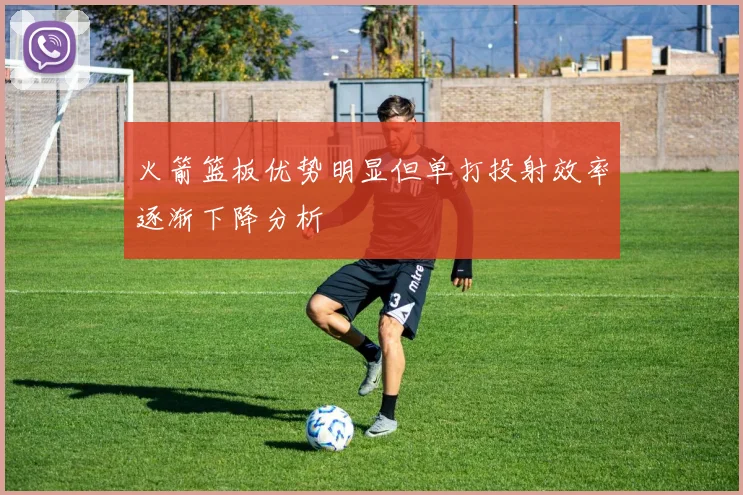 火箭篮板优势明显但单打投射效率逐渐下降分析