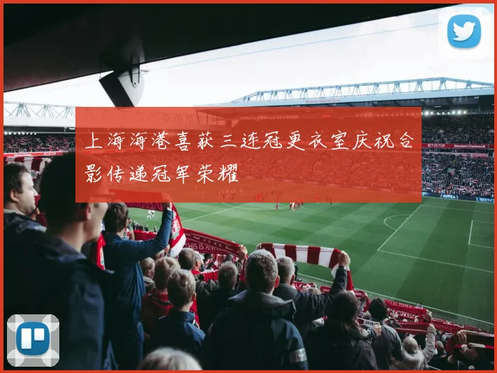 上海海港喜获三连冠更衣室庆祝合影传递冠军荣耀