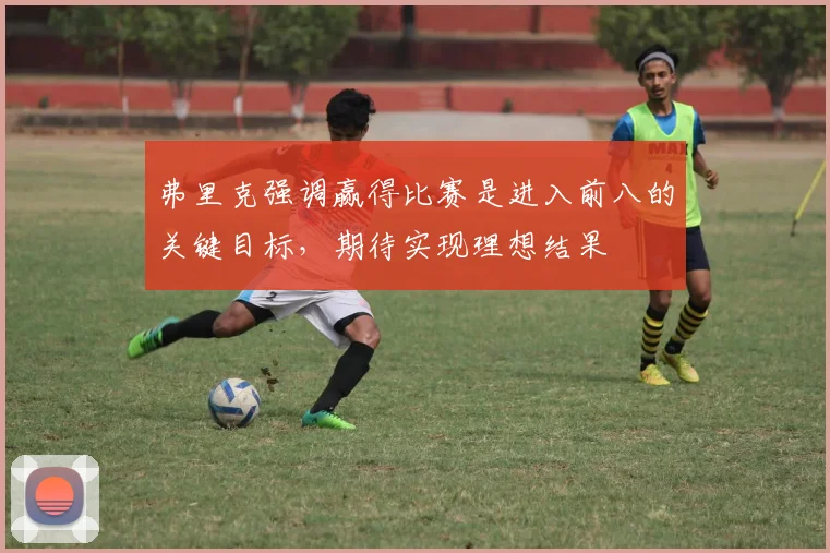 弗里克强调赢得比赛是进入前八的关键目标，期待实现理想结果