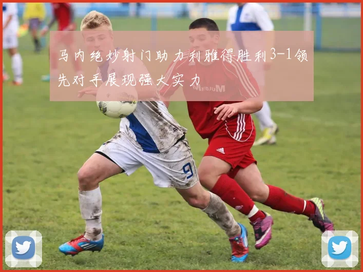 马内绝妙射门助力利雅得胜利3-1领先对手展现强大实力