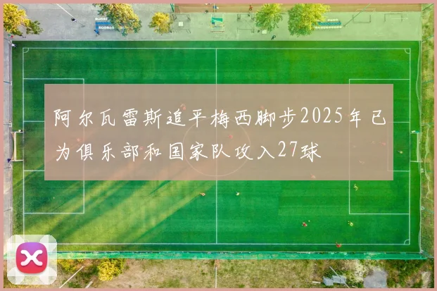 阿尔瓦雷斯追平梅西脚步2025年已为俱乐部和国家队攻入27球