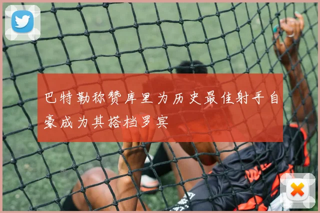 巴特勒称赞库里为历史最佳射手自豪成为其搭档罗宾