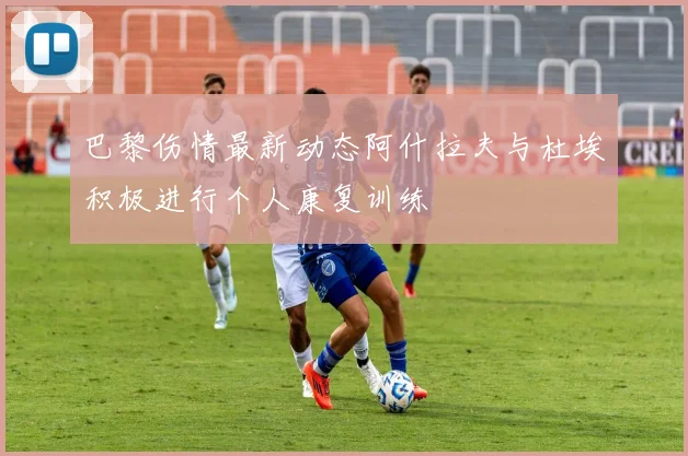 巴黎伤情最新动态阿什拉夫与杜埃积极进行个人康复训练