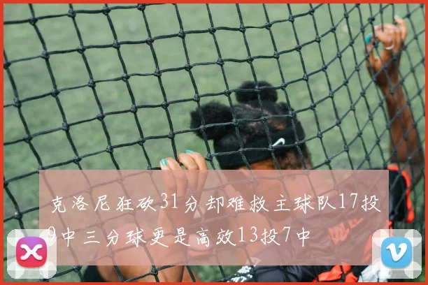 克洛尼狂砍31分却难救主球队17投9中三分球更是高效13投7中