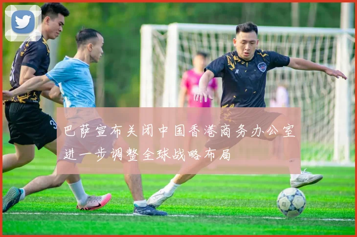 巴萨宣布关闭中国香港商务办公室进一步调整全球战略布局