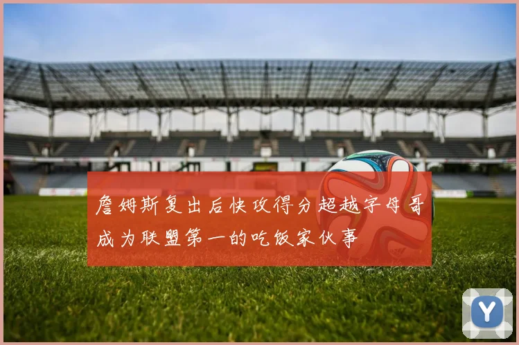 詹姆斯复出后快攻得分超越字母哥成为联盟第一的吃饭家伙事